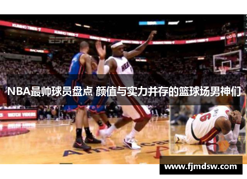 NBA最帅球员盘点 颜值与实力并存的篮球场男神们