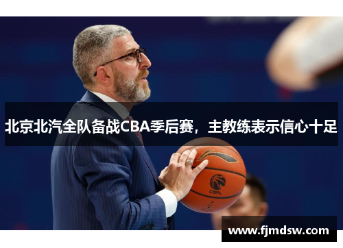 北京北汽全队备战CBA季后赛，主教练表示信心十足